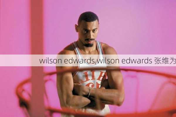 wilson edwards,wilson edwards 张维为