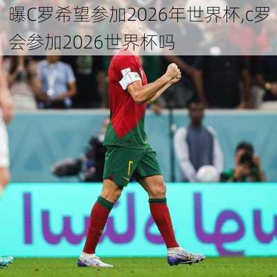 曝C罗希望参加2026年世界杯,c罗会参加2026世界杯吗