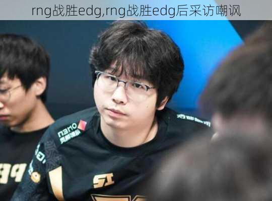 rng战胜edg,rng战胜edg后采访嘲讽