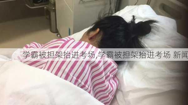 学霸被担架抬进考场,学霸被担架抬进考场 新闻