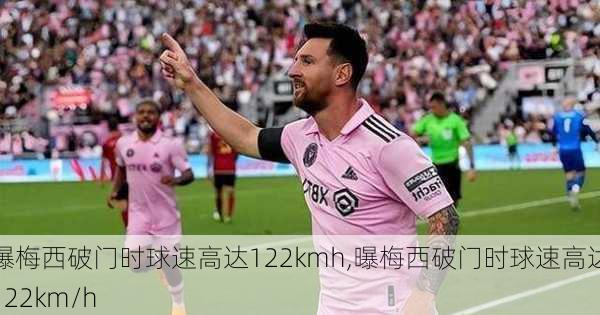 曝梅西破门时球速高达122kmh,曝梅西破门时球速高达122km/h