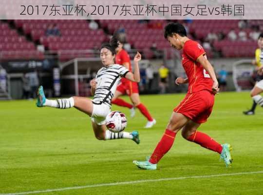 2017东亚杯,2017东亚杯中国女足vs韩国