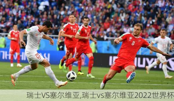 瑞士VS塞尔维亚,瑞士vs塞尔维亚2022世界杯