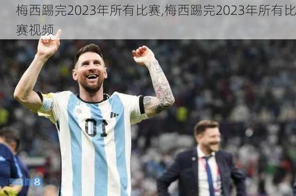 梅西踢完2023年所有比赛,梅西踢完2023年所有比赛视频