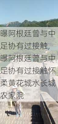 曝阿根廷曾与中足协有过接触,曝阿根廷曾与中足协有过接触怀柔黄花城水长城农家院