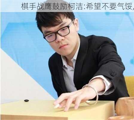 棋手战鹰鼓励柯洁:希望不要气馁,