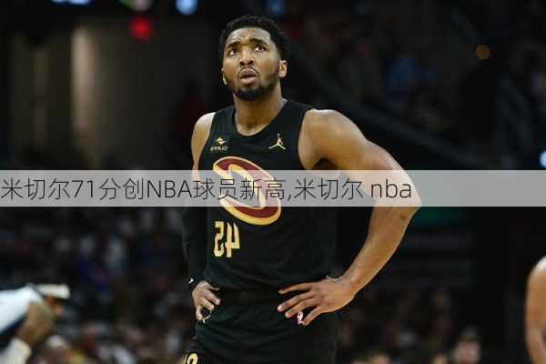 米切尔71分创NBA球员新高,米切尔 nba