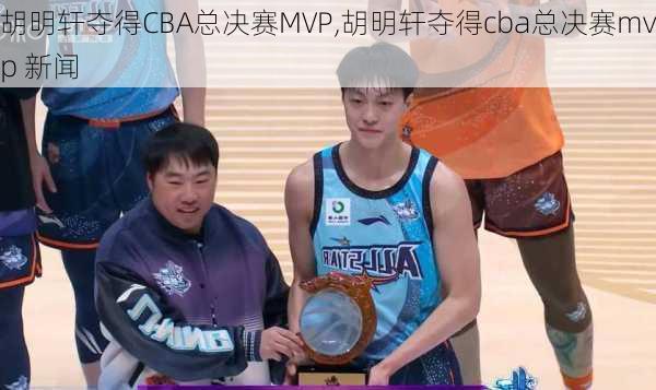 胡明轩夺得CBA总决赛MVP,胡明轩夺得cba总决赛mvp 新闻